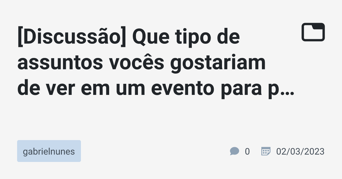 Discussão Que tipo de assuntos vocês gostariam de ver em um evento